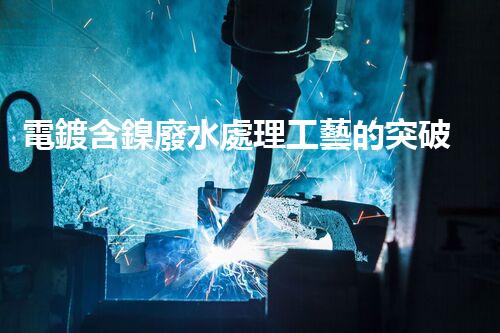 電鍍含鎳廢水處理工藝的突破：能否實現(xiàn)零排放？